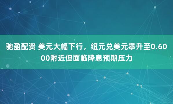 驰盈配资 美元大幅下行，纽元兑美元攀升至0.6000附近但面临降息预期压力