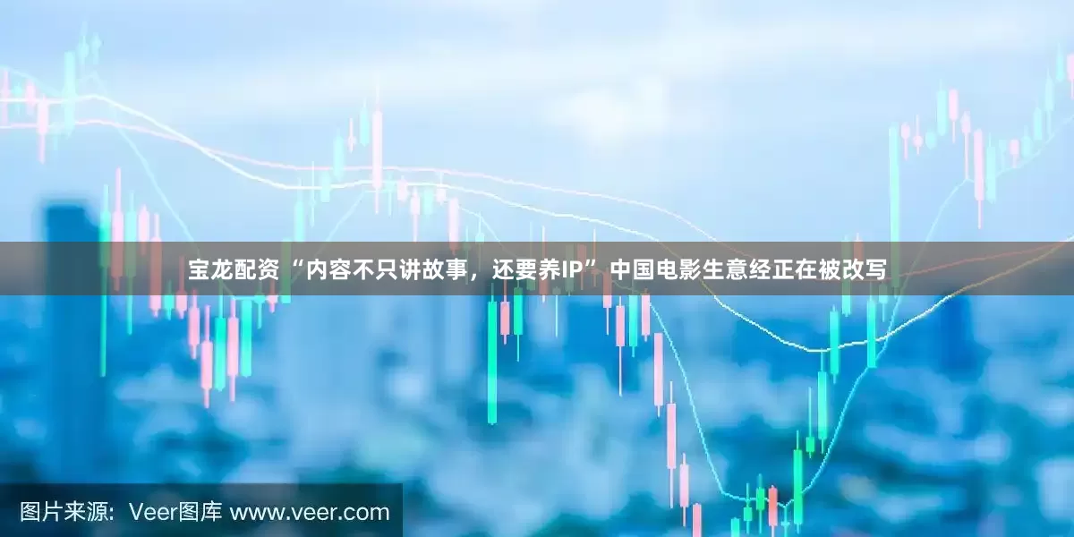 宝龙配资 “内容不只讲故事，还要养IP” 中国电影生意经正在被改写