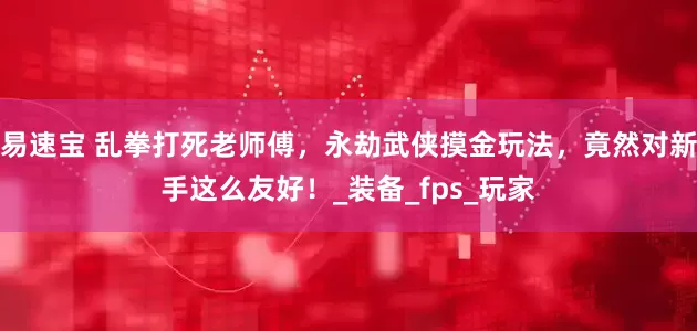 易速宝 乱拳打死老师傅，永劫武侠摸金玩法，竟然对新手这么友好！_装备_fps_玩家