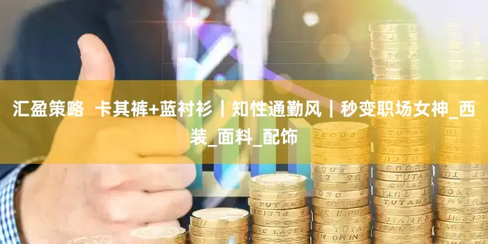 汇盈策略  卡其裤+蓝衬衫｜知性通勤风｜秒变职场女神_西装_面料_配饰