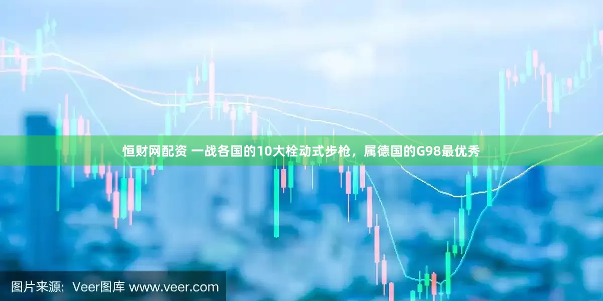 恒财网配资 一战各国的10大栓动式步枪，属德国的G98最优秀