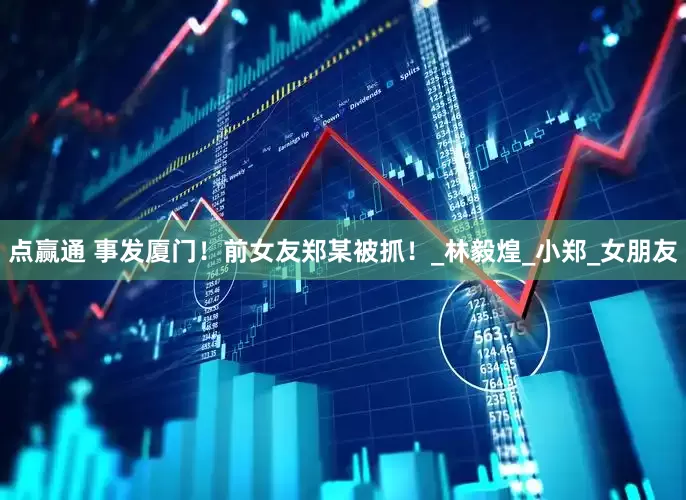 点赢通 事发厦门！前女友郑某被抓！_林毅煌_小郑_女朋友