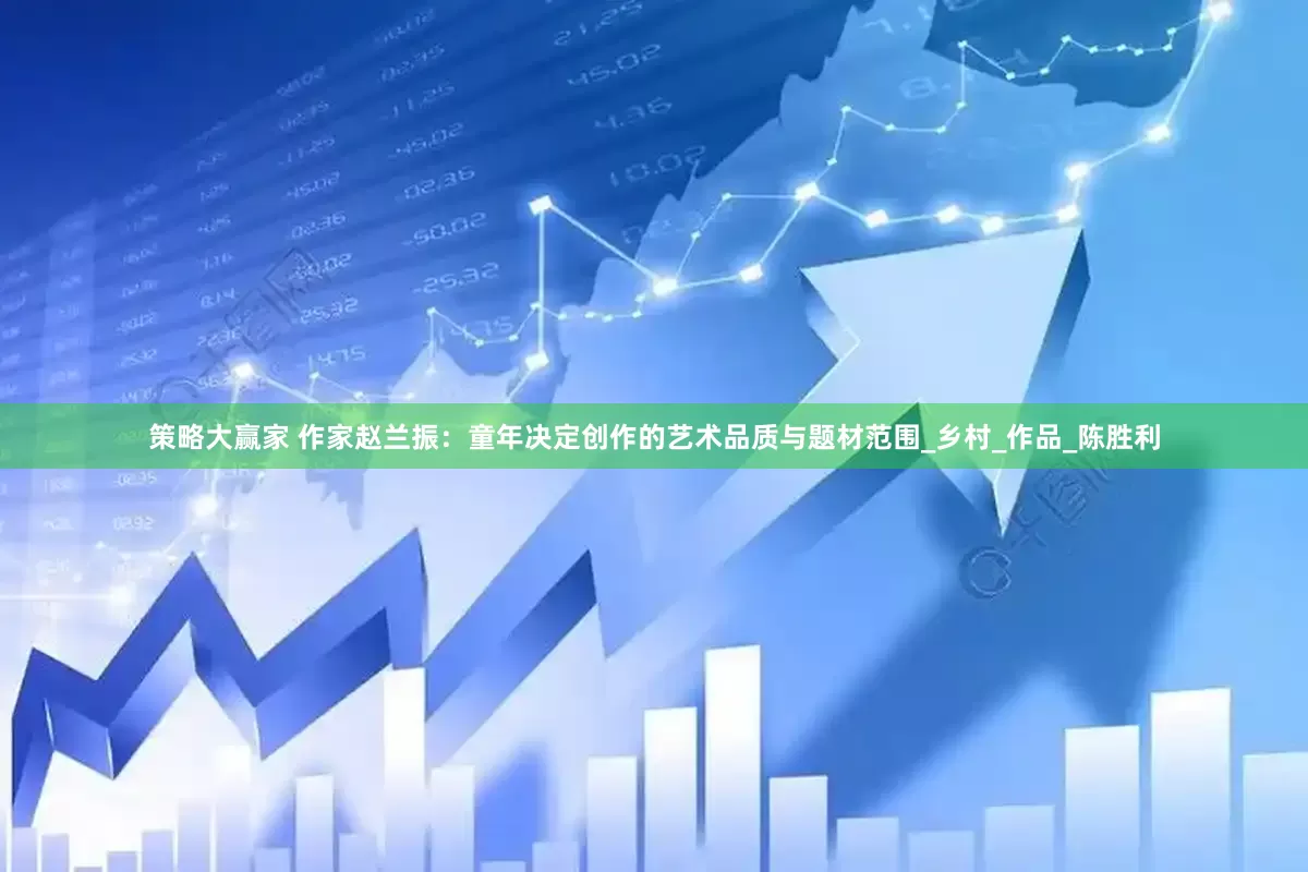 策略大赢家 作家赵兰振：童年决定创作的艺术品质与题材范围_乡村_作品_陈胜利