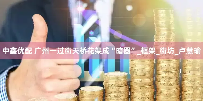 中鑫优配 广州一过街天桥花架成“暗器”_框架_街坊_卢慧瑜
