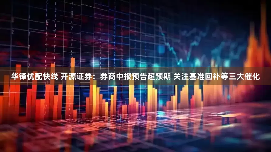 华锋优配快线 开源证券：券商中报预告超预期 关注基准回补等三大催化