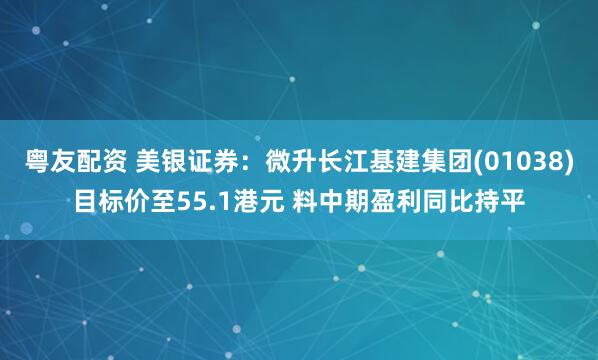 粤友配资 美银证券：微升长江基建集团(01038)目标价至55.1港元 料中期盈利同比持平