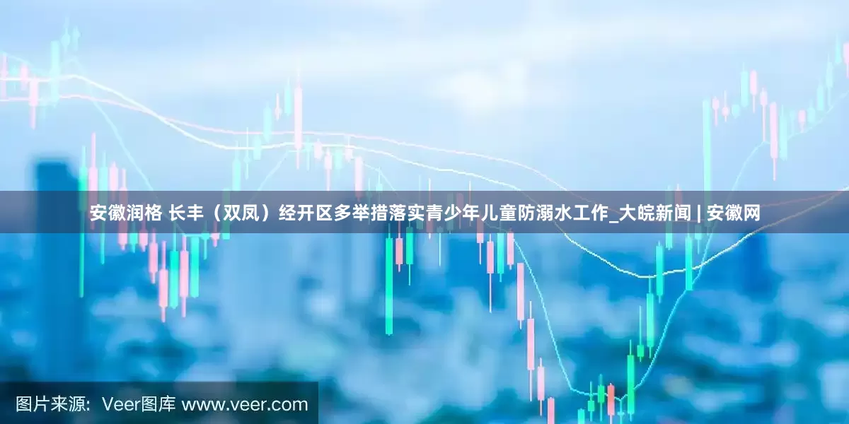 安徽润格 长丰（双凤）经开区多举措落实青少年儿童防溺水工作_大皖新闻 | 安徽网