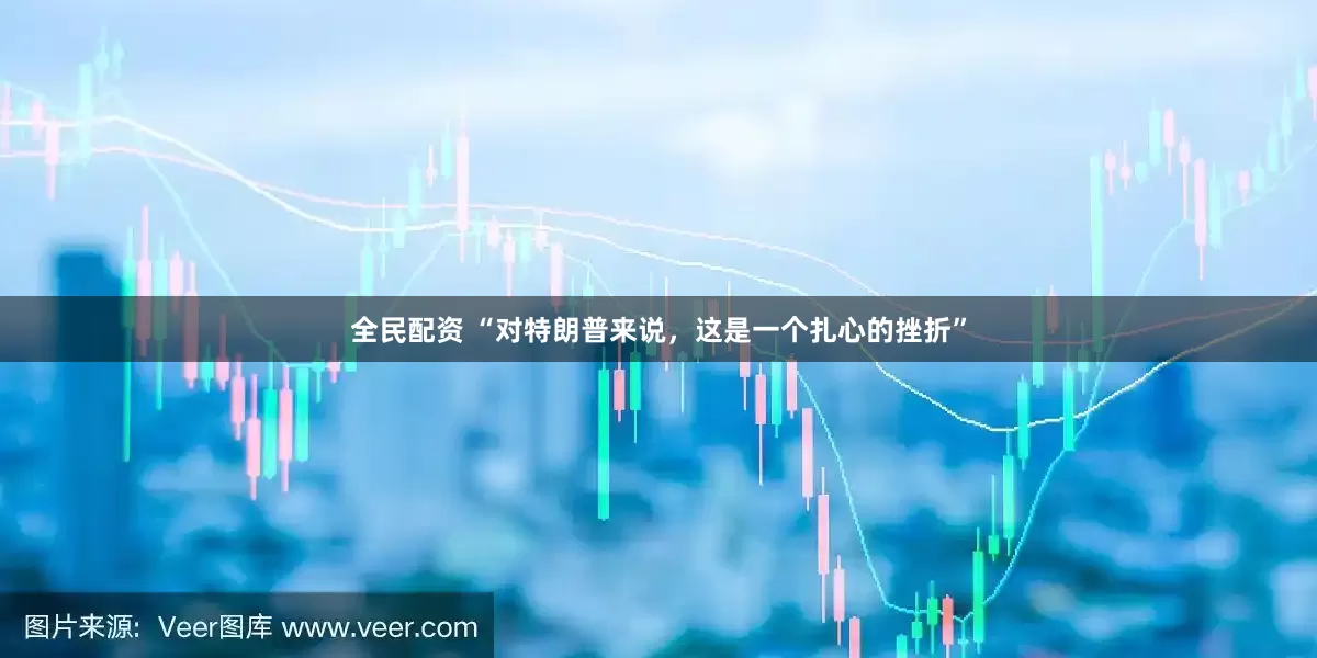 全民配资 “对特朗普来说，这是一个扎心的挫折”