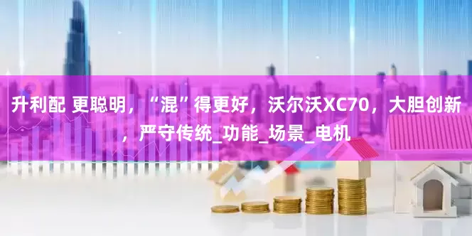 升利配 更聪明，“混”得更好，沃尔沃XC70，大胆创新，严守传统_功能_场景_电机