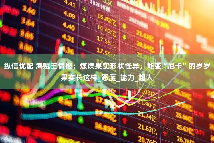 纵信优配 海贼王情报：煤煤果实形状怪异，能变“尼卡”的岁岁果实长这样_恶魔_能力_超人