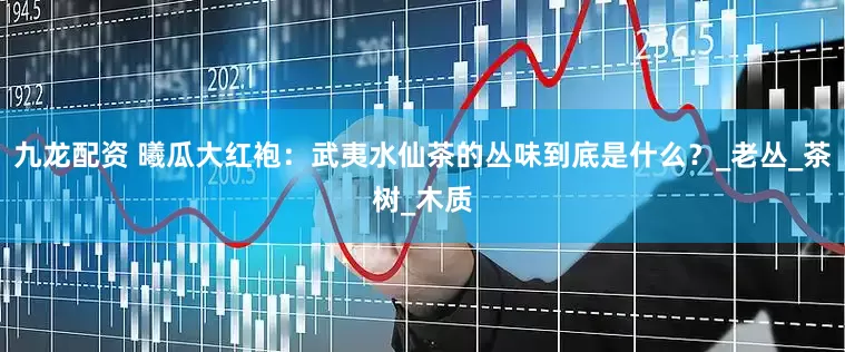 九龙配资 曦瓜大红袍：武夷水仙茶的丛味到底是什么？_老丛_茶树_木质