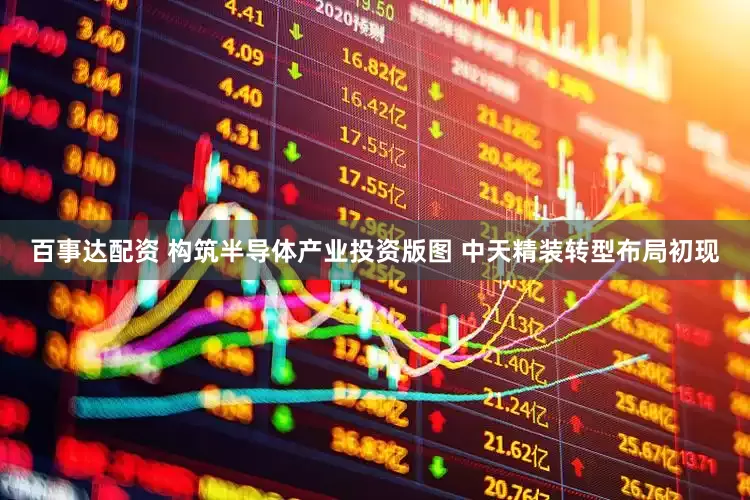 百事达配资 构筑半导体产业投资版图 中天精装转型布局初现
