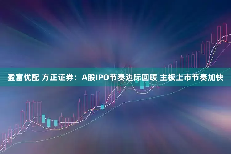 盈富优配 方正证券：A股IPO节奏边际回暖 主板上市节奏加快