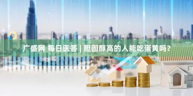 广盛网 每日医答 | 胆固醇高的人能吃蛋黄吗？