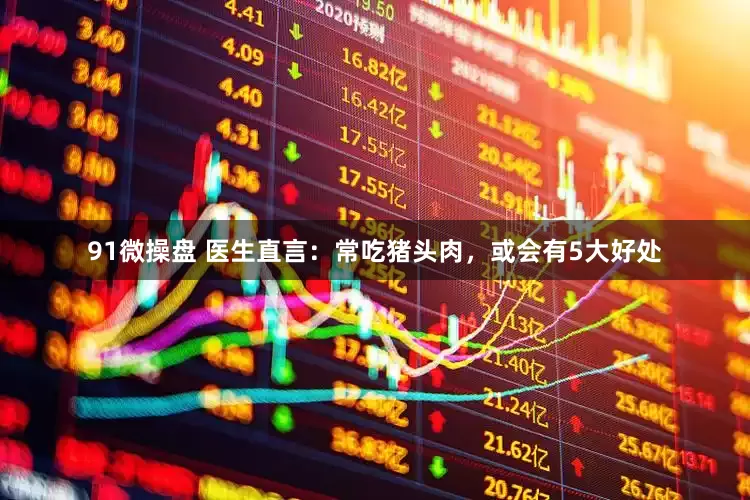 91微操盘 医生直言：常吃猪头肉，或会有5大好处