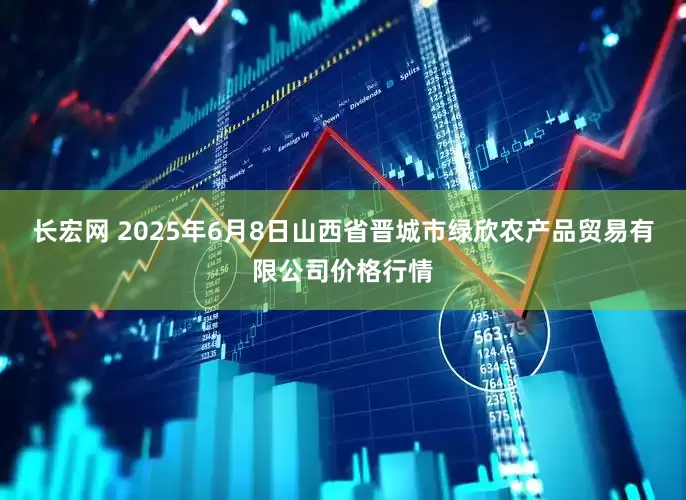 长宏网 2025年6月8日山西省晋城市绿欣农产品贸易有限公司价格行情