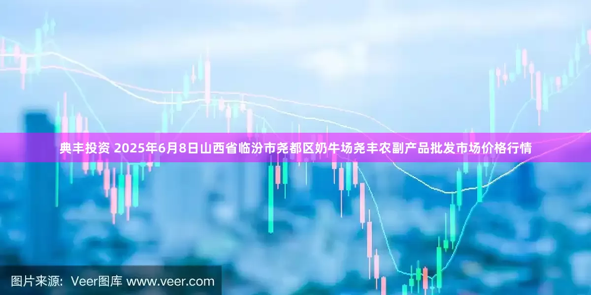 典丰投资 2025年6月8日山西省临汾市尧都区奶牛场尧丰农副产品批发市场价格行情