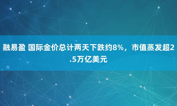 融易盈 国际金价总计两天下跌约8%，市值蒸发超2.5万亿美元