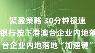 聚盈策略 30分钟极速开户！民生银行按下港澳台企业内地落地“加速键”