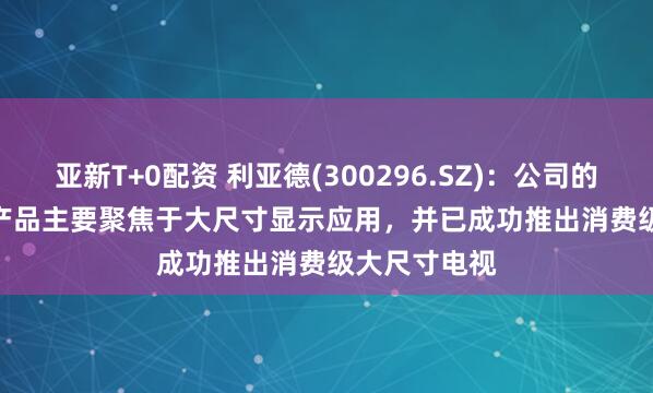 亚新T+0配资 利亚德(300296.SZ)：公司的Micro LED产品主要聚焦于大尺寸显示应用，并已成功推出消费级大尺寸电视