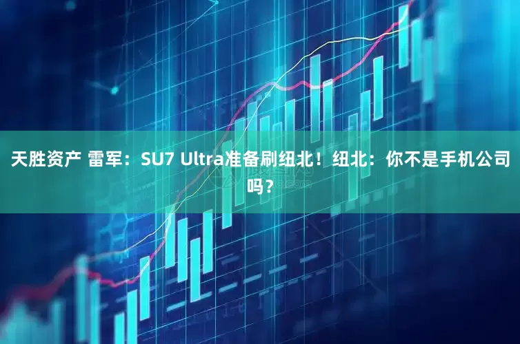 天胜资产 雷军：SU7 Ultra准备刷纽北！纽北：你不是手机公司吗？
