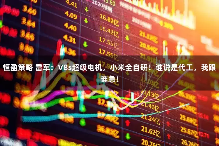 恒盈策略 雷军：V8s超级电机，小米全自研！谁说是代工，我跟谁急！