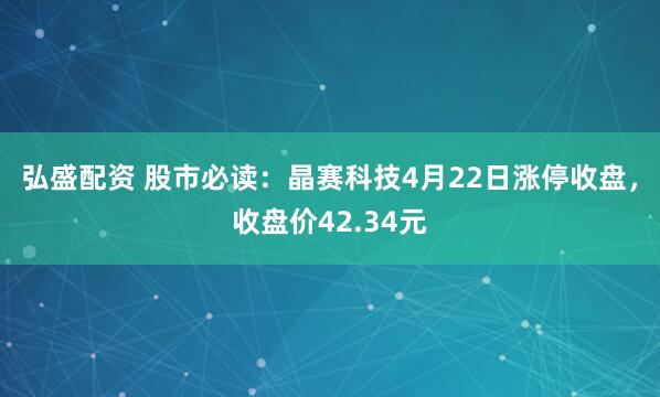 弘盛配资 股市必读：晶赛科技4月22日涨停收盘，收盘价42.34元