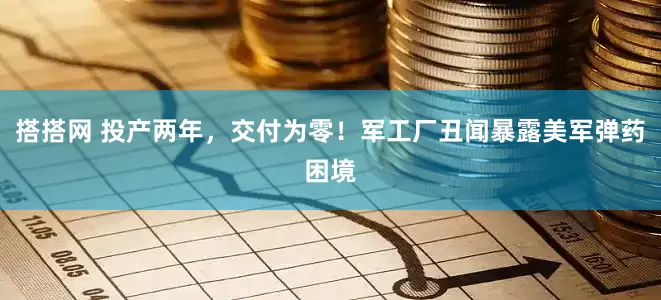 搭搭网 投产两年，交付为零！军工厂丑闻暴露美军弹药困境