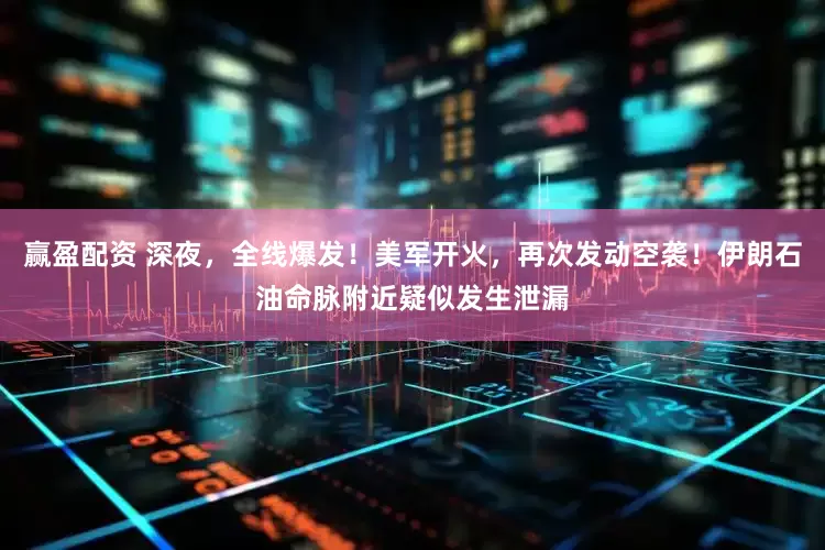 赢盈配资 深夜，全线爆发！美军开火，再次发动空袭！伊朗石油命脉附近疑似发生泄漏