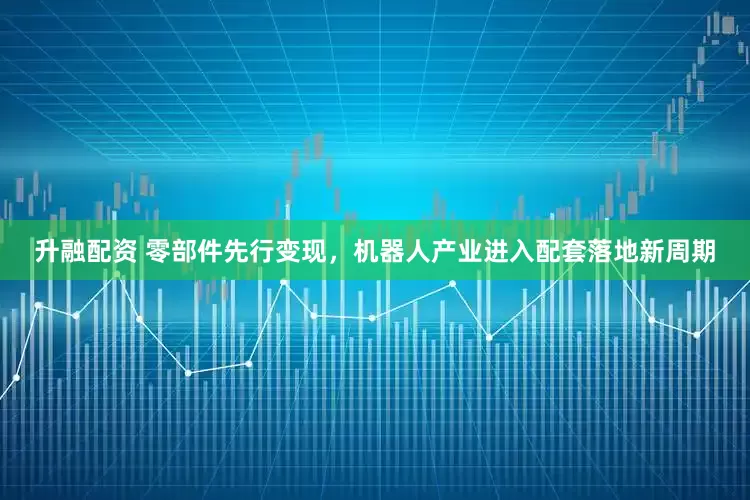 升融配资 零部件先行变现，机器人产业进入配套落地新周期